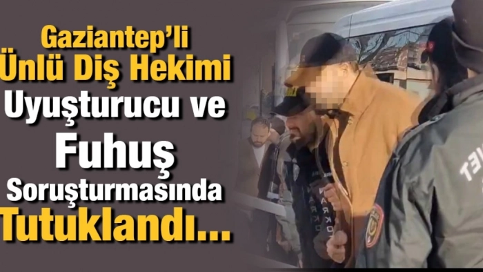 Gaziantep’li Ünlü Diş Hekimi Uyuşturucu ve Fuhuş Soruşturmasında Tutuklandı