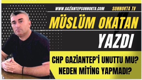 CHP GAZİANTEP’İ UNUTTU MU? NEDEN MİTİNG YAPMADI?