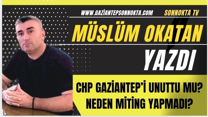 CHP GAZİANTEP’İ UNUTTU MU? NEDEN MİTİNG YAPMADI?