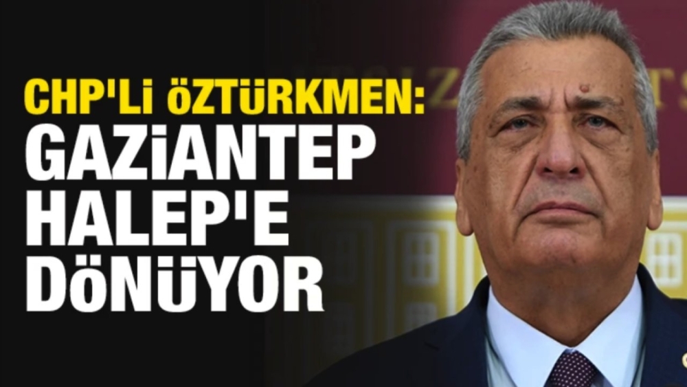 CHP'li Öztürkmen: Gaziantep Halep'e dönüyor