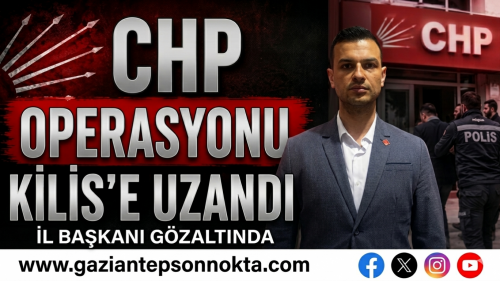 CHP Operasyonu Kilis’e uzandı: İl Başkanı gözaltında