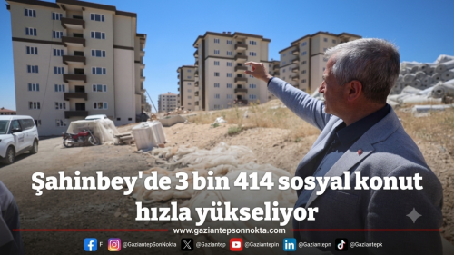 Gaziantep Şahinbey’de depreme dayanıklı 3 bin 414 konut yükseliyor