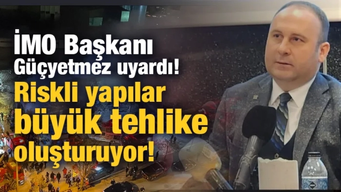 İMO Başkanı Güçyetmez uyardı! Riskli yapılar büyük tehlike oluşturuyor!