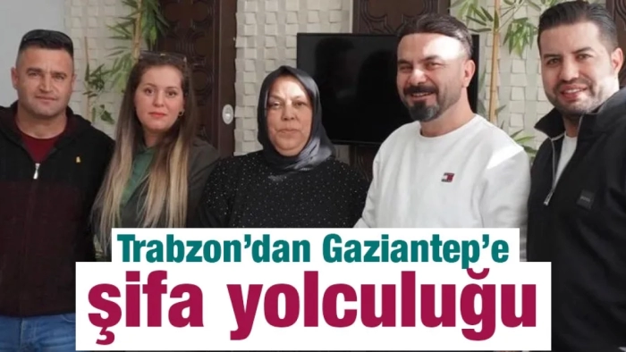 Trabzon’dan Gaziantep’e şifa yolculuğu