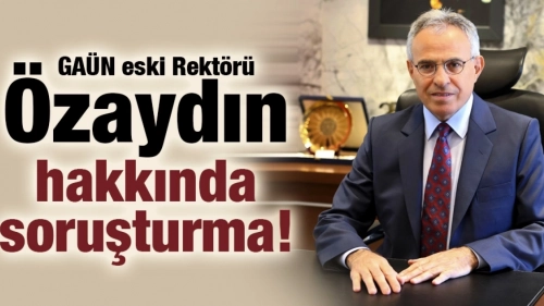 GAÜN eski Rektörü Özaydın hakkında soruşturma!