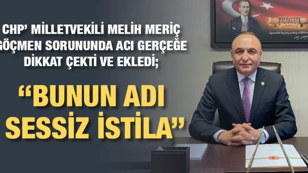 CHP’ MİLLETVEKİLİ MERİÇ; ‘’BUNUN ADI SESSİZ İSTİLA’’