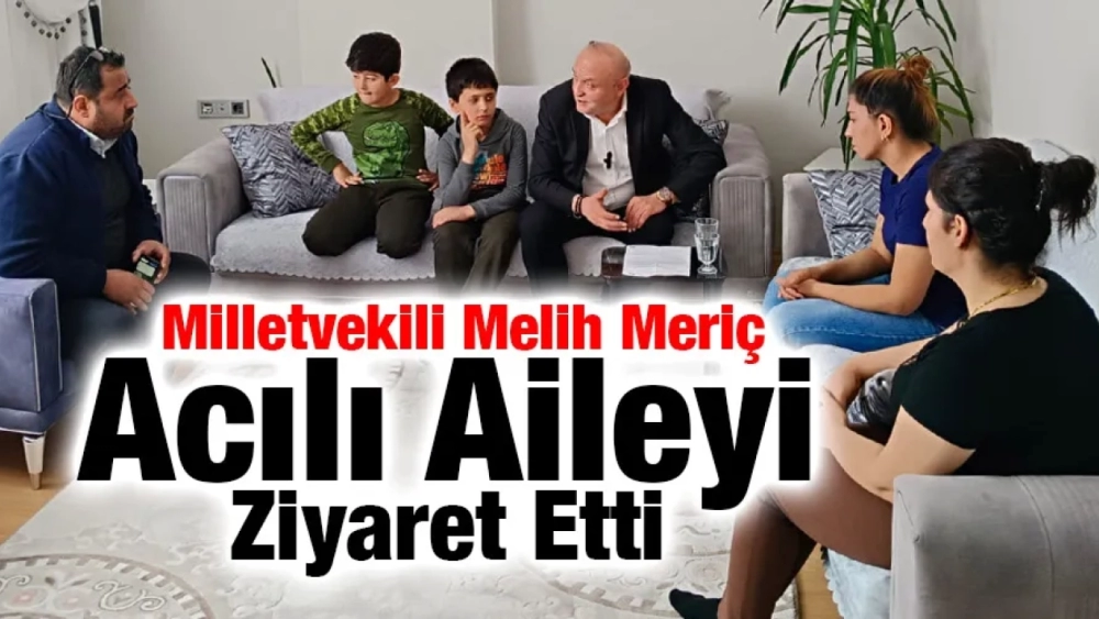 Milletvekili Melih Meriç Acılı Aileyi Ziyaret Etti