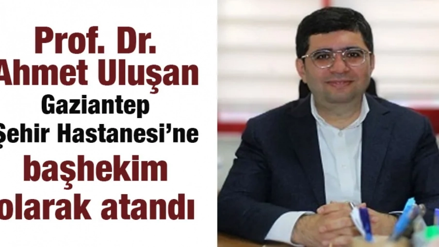 Prof.Dr. Ahmet Uluşan Gaziantep Şehir Hastanesi’ne başhekim olarak atandı