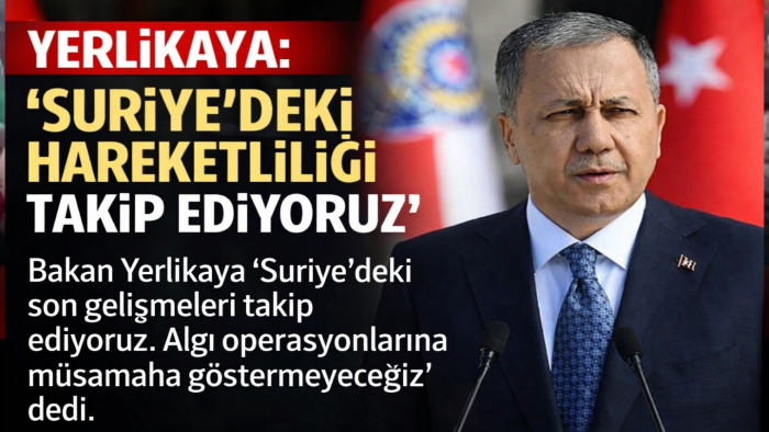 YERLİKAYA: "SURİYE'DEKİ HAREKETLİLİĞİ TAKİP EDİYORUZ"