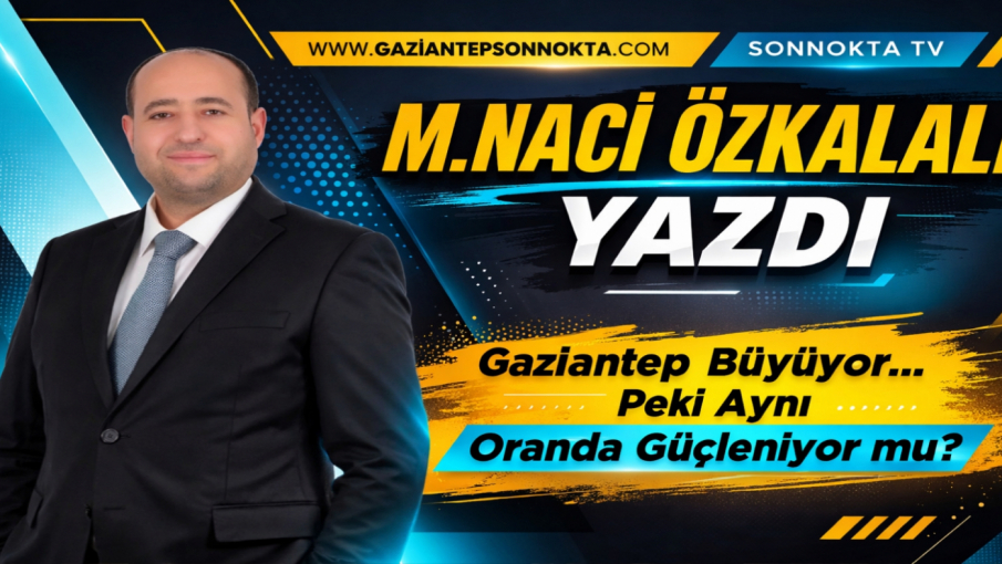 Gaziantep Büyüyor… Peki Aynı Oranda Güçleniyor mu?