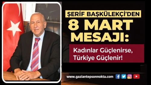 İYİ Parti Gaziantep İl Başkanı Şerif Başkülekçi’den 8 Mart Dünya Kadınlar Günü Mesajı