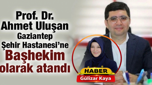 Prof. Dr. Ahmet Uluşan Gaziantep Şehir Hastanesi’ne Başhekim olarak atandı