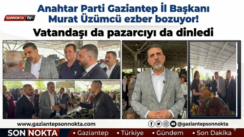 Anahtar Parti Gaziantep İl Başkanı Murat Üzümcü ezber bozuyor! Vatandaşı da pazarcıyı da dinledi