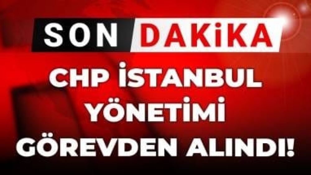 CHP İSTANBUL YÖNETİMİ GÖREVDEN ALINDI