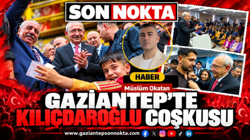 GAZİANTEP’TE KILIÇDAROĞLU COŞKUSU