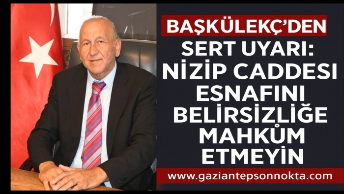 “Başkülekçi’den Sert Uyarı: Nizip Caddesi Esnafını Belirsizliğe Mahkûm Etmeyin”
