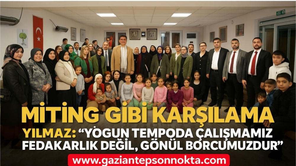 MİTİNG GİBİ KARŞILAMA  YILMAZ: “YOĞUN TEMPODA ÇALIŞMAMIZ FEDAKARLIK DEĞİL, GÖNÜL BORCUMUZDUR”