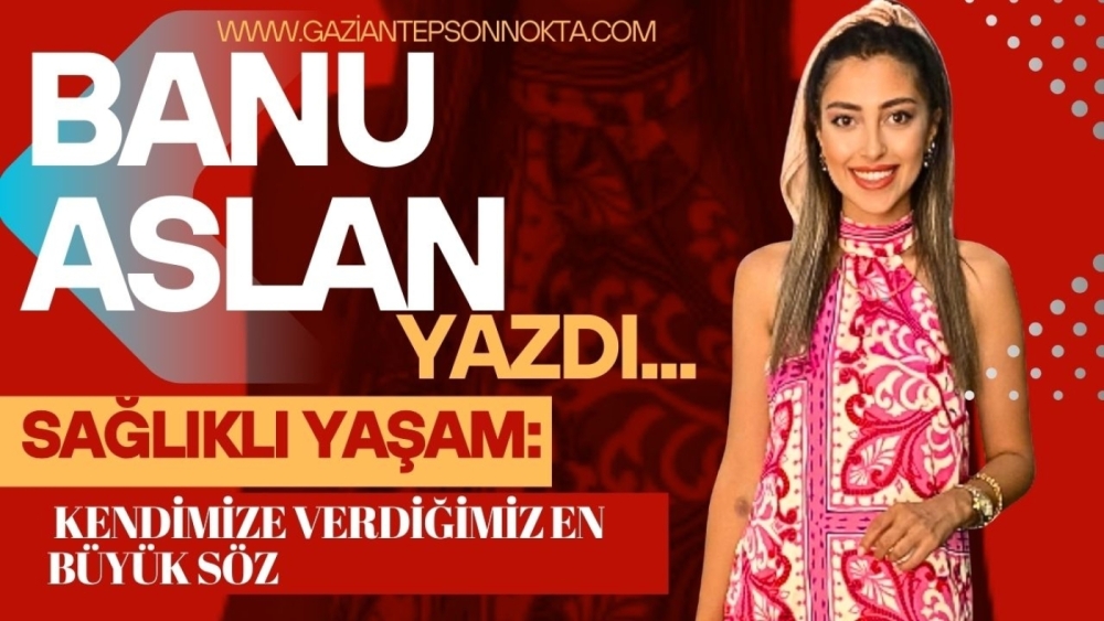 SAĞLIKLI YAŞAM: KENDİMİZE VERDİĞİMİZ EN BÜYÜK SÖZ
