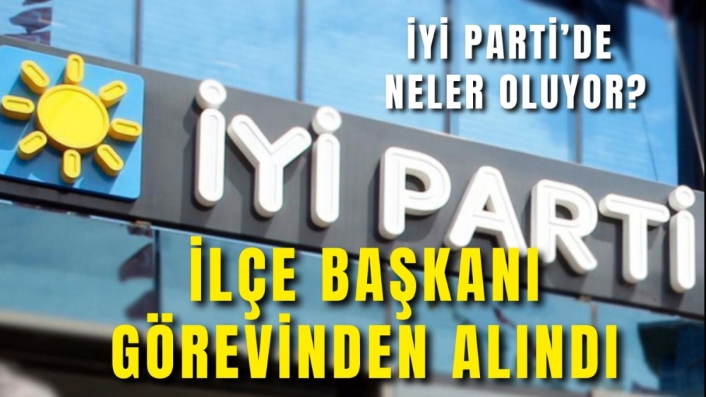 İYİ Parti’de neler oluyor? İlçe Başkanı görevinden alındı