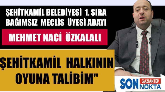 ŞEHİTKAMİL BELEDİYESİ 1.SIRA  BAĞIMSIZ  ADAYI MEHMET NACİ  ÖZKALALI,  ‘ŞEHİTKAMİL HALKININ OYUNA TALİBİM’