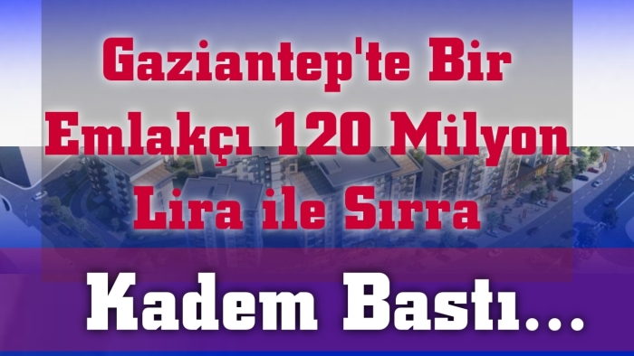 Gaziantep'te bir emlakçı 120 milyon lira ile sırra kadem bastı..