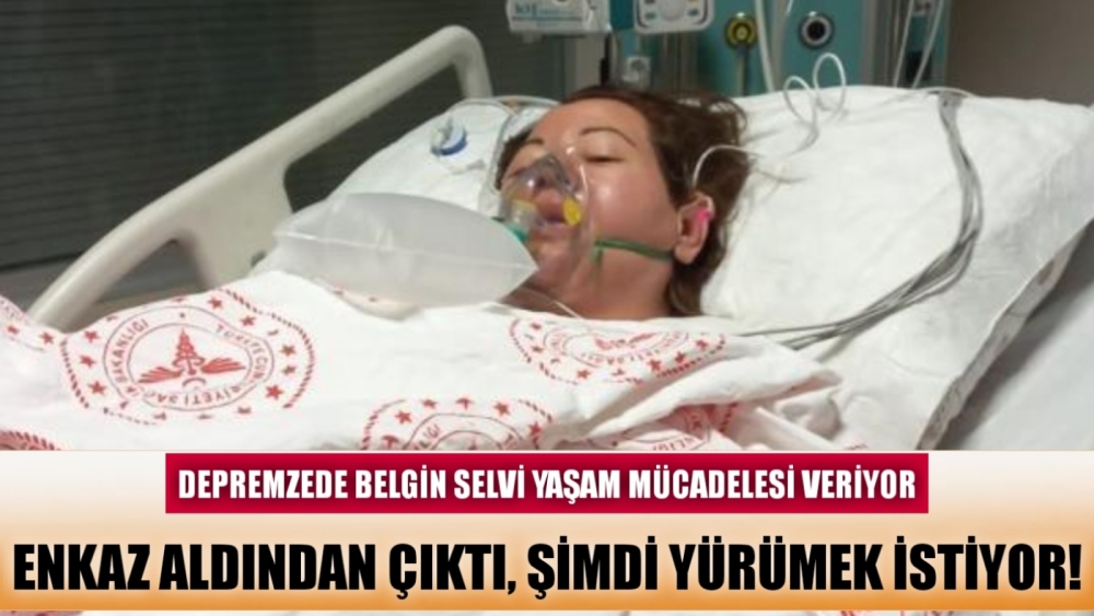 DEPREMZEDE BELGİN SELVİ YAŞAM MÜCADELESİ VERİYOR