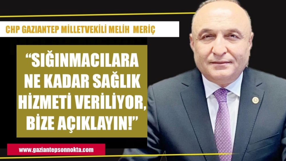 CHP’Lİ MERİÇ: “SIĞINMACILARA NE KADAR SAĞLIK HİZMETİ VERİLİYOR, BİZE AÇIKLAYIN!”