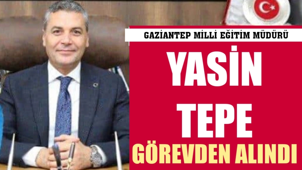 Gaziantep Milli Eğitim Müdürü Yasin Tepe görevden alındı