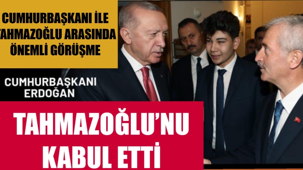 CUMHURBAŞKANI, TAHMAZOĞLU’NU KABUL ETTi!