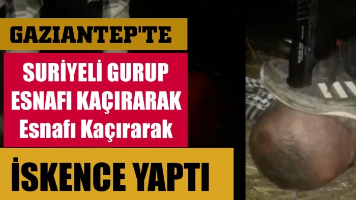 Gaziantep’te Suriyeli grup esnafı kaçıp  işkence yaptı.