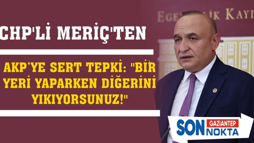 MERİÇ’TEN AKP’YE SERT TEPKİ: "BİR YERİ YAPARKEN DİĞERİNİ YIKIYORSUNUZ!"