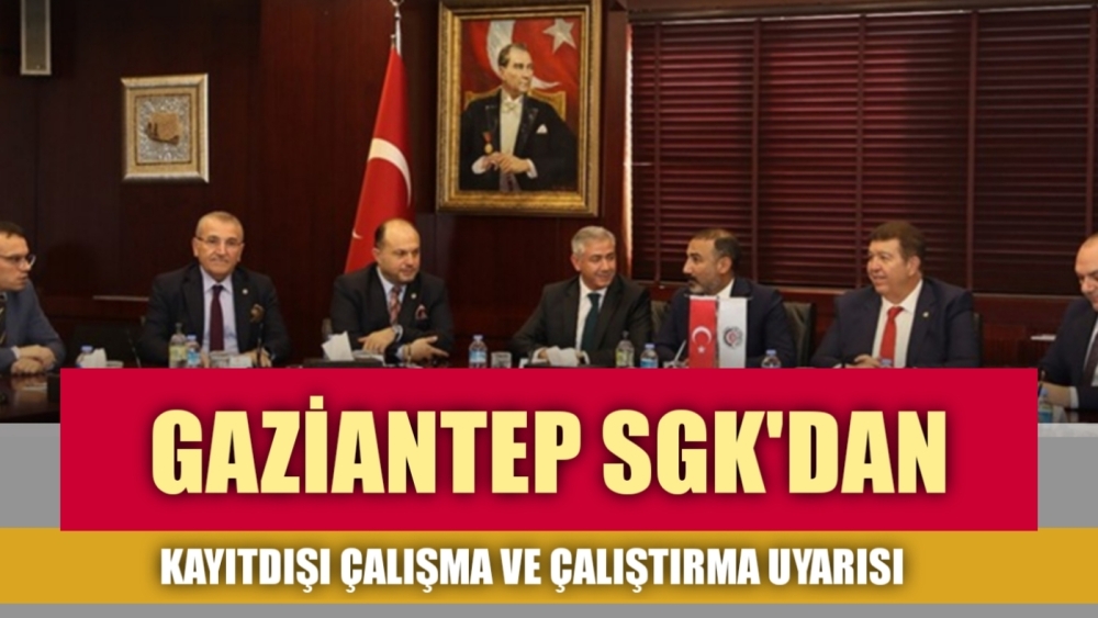 GAZİANTEP SGK’DAN KAYITDIŞI ÇALIŞMA VE ÇALIŞTIRMA UYARISI