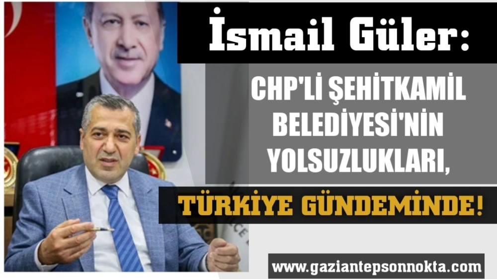 Güler: CHP’li Şehitkamil Belediyesi’nin Yolsuzlukları Türkiye Gündeminde!