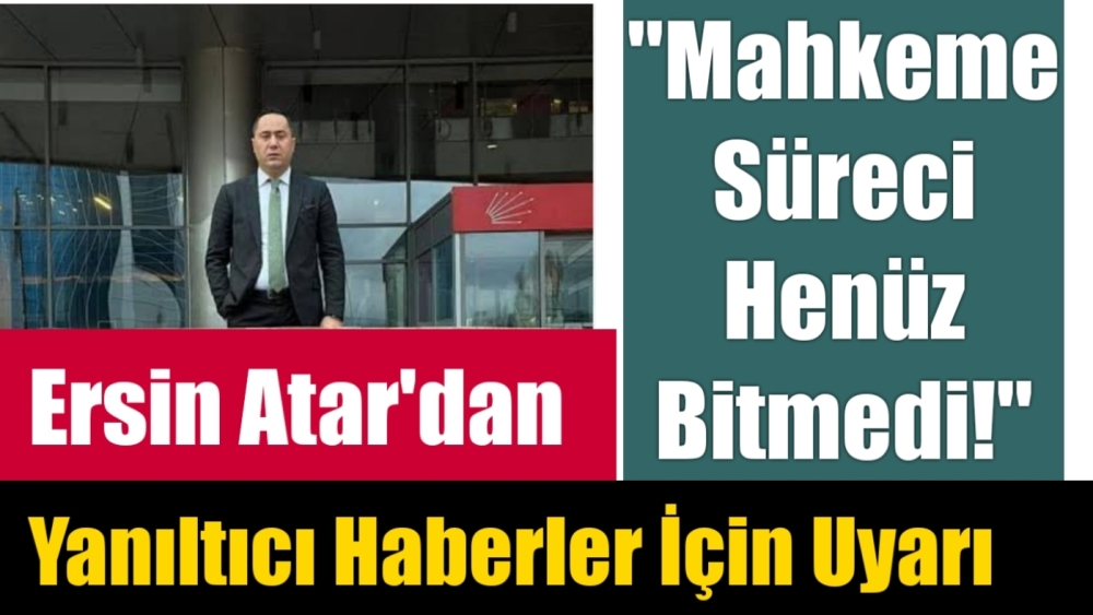 Ersin Atar'dan Yanıltıcı Haberler İçin Uyarı "Mahkeme Süreci Henüz Bitmedi!"