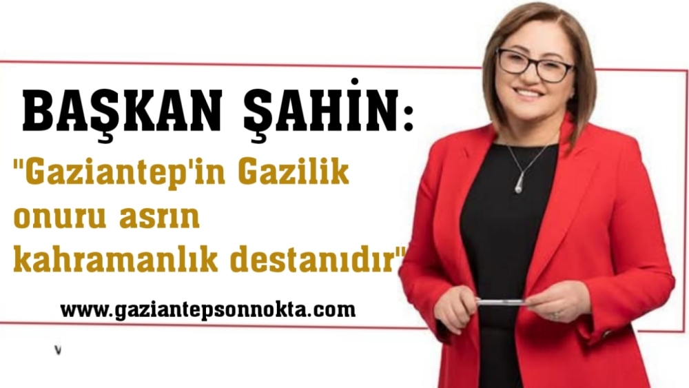 Şahin: Gaziantep’in Gazilik onuru asrın kahramanlık destanıdır