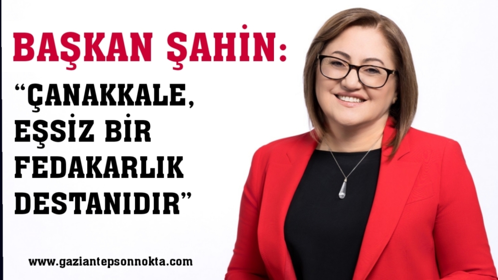 ŞAHİN: “ÇANAKKALE, EŞSİZ BİR FEDAKARLIK DESTANIDIR”