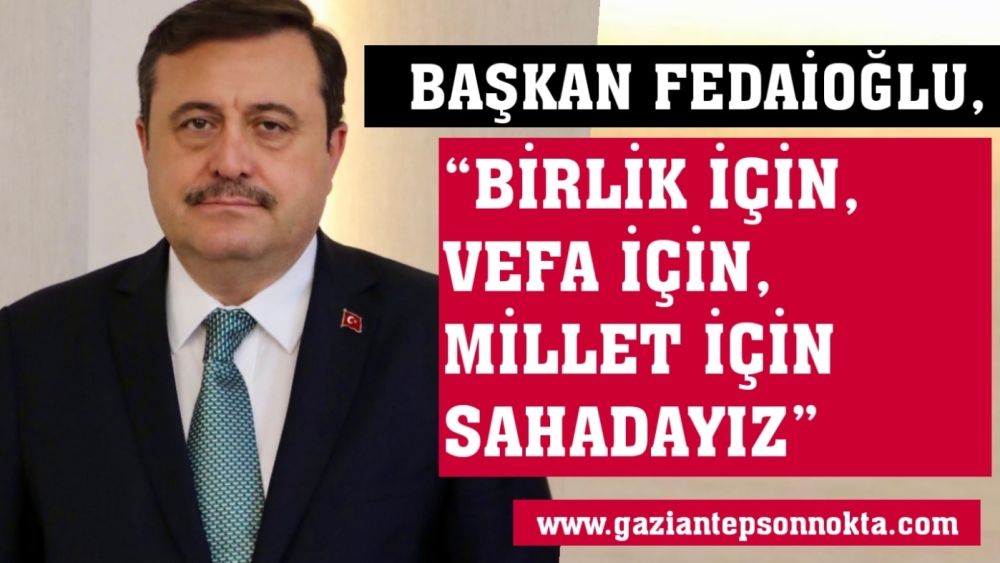 BAŞKAN FEDAİOĞLU, “BİRLİK İÇİN, VEFA İÇİN, MİLLET İÇİN SAHADAYIZ”