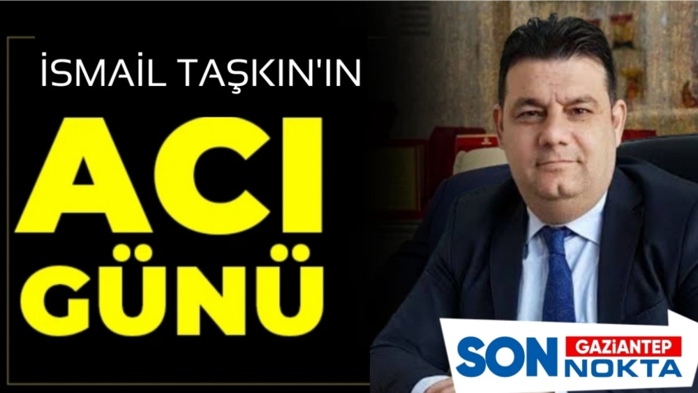 İYİ Parti Şahinbey İlçe Başkanı İsmail Taşkın’ın Acı Günü