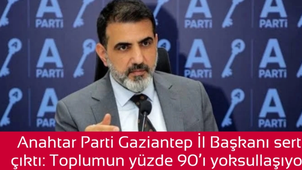 Anahtar Parti Gaziantep İl Başkanı sert çıktı: Toplumun yüzde 90’ı yoksullaşıyor