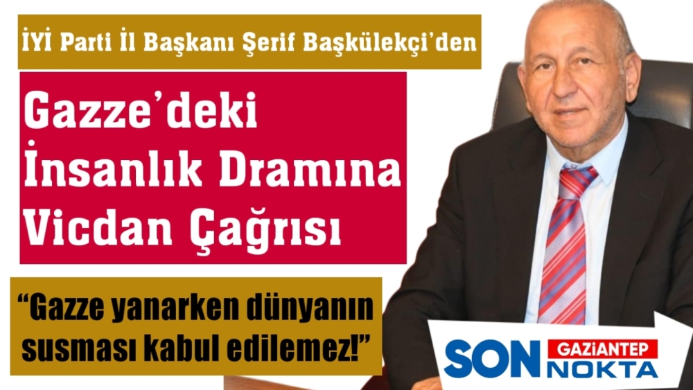 İYİ Parti Gaziantep İl Başkanı Şerif Başkülekçi’den Gazze’deki İnsanlık Dramına Vicdan Çağrısı