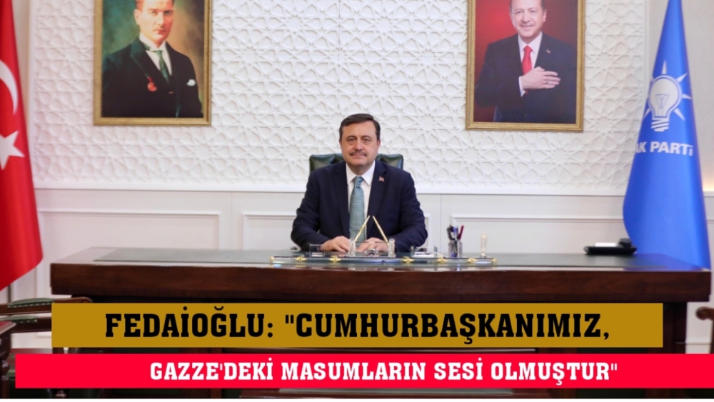 FEDAİOĞLU: "CUMHURBAŞKANIMIZ, GAZZE'DEKİ MASUMLARIN SESİ OLMUŞTUR"