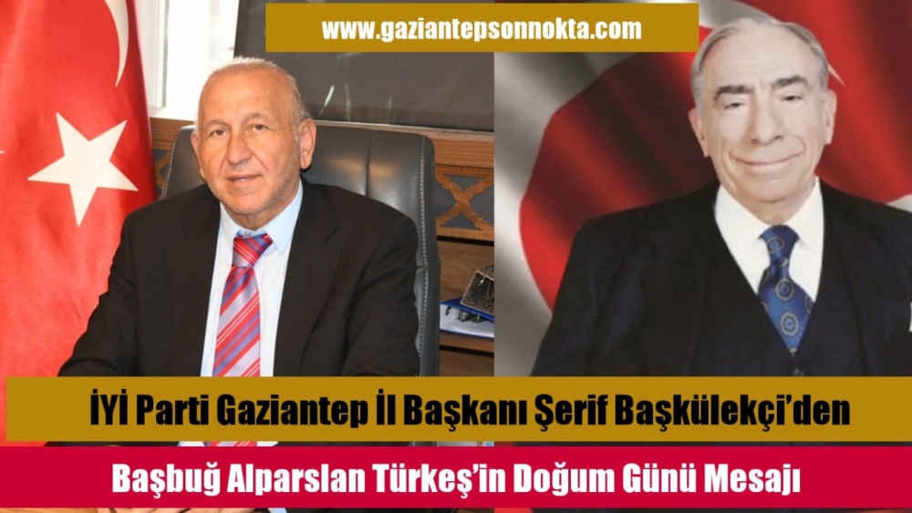 İYİ Parti Gaziantep İl Başkanı Şerif Başkülekçi’den Başbuğ Alparslan Türkeş’in Doğum Günü Mesajı