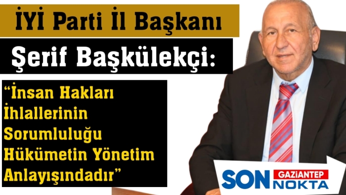 İYİ Parti Gaziantep İl Başkanı Başkülekçi:    “İnsan Hakları İhlallerinin Sorumluluğu Hükümetin Yönetim Anlayışındadır”