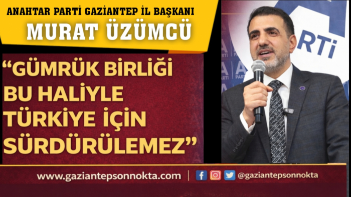 MURAT ÜZÜMCÜ: “GÜMRÜK BİRLİĞİ BU HALİYLE TÜRKİYE İÇİN SÜRDÜRÜLEMEZ”