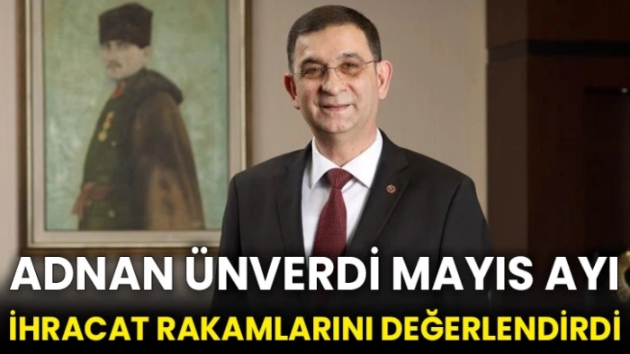 BAŞKAN ÜNVERDİ MAYIS AYI İHRACAT RAKAMLARINI DEĞERLENDİRDİ