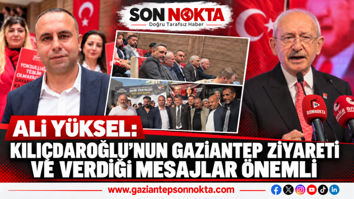 ALİ YÜKSEL: KILIÇDAROĞLU’NUN GAZİANTEP ZİYARETİ VE VERDİĞİ MESAJLAR ÖNEMLİ