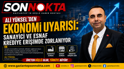 ALİ YÜKSEL’DEN EKONOMİ UYARISI: SANAYİCİ VE ESNAF KREDİYE ERİŞİMDE ZORLANIYOR