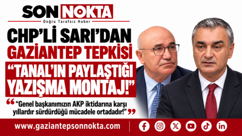 CHP’Lİ SARI’DAN GAZİANTEP TEPKİSİ: “TANAL’IN PAYLAŞTIĞI YAZIŞMA MONTAJ”