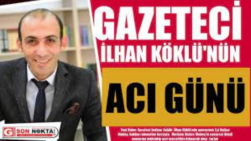 GAZETECİ İLHAN KÖKLÜ'NÜN ACI GÜNÜ